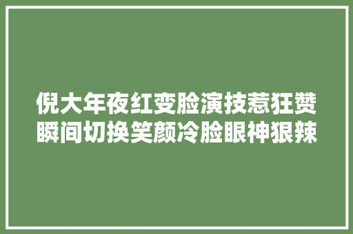 倪大年夜红变脸演技惹狂赞瞬间切换笑颜冷脸眼神狠辣让人直呼腿软