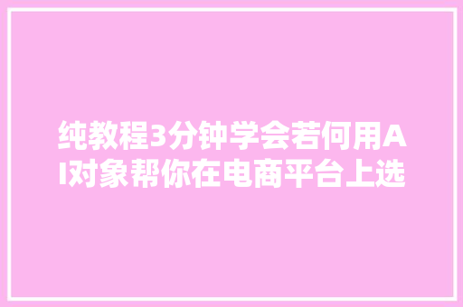 纯教程3分钟学会若何用AI对象帮你在电商平台上选品