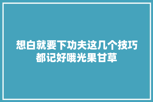 想白就要下功夫这几个技巧都记好哦光果甘草