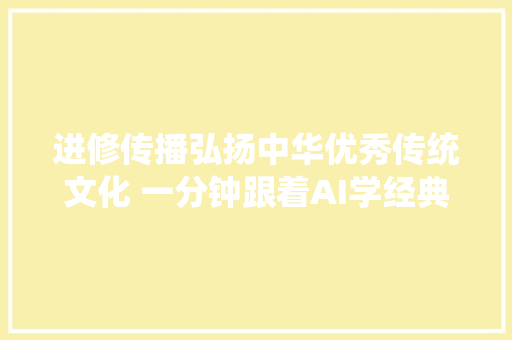 进修传播弘扬中华优秀传统文化 一分钟跟着AI学经典