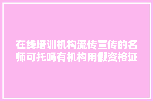 在线培训机构流传宣传的名师可托吗有机构用假资格证图糊弄家长