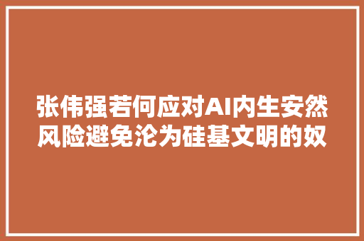 张伟强若何应对AI内生安然风险避免沦为硅基文明的奴隶