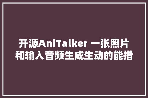 开源AniTalker 一张照片和输入音频生成生动的能措辞的面部视频