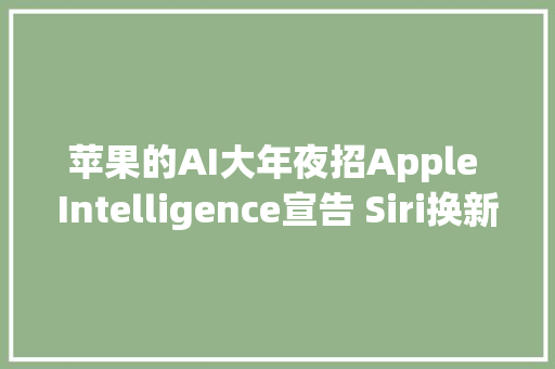 苹果的AI大年夜招Apple Intelligence宣告 Siri换新图标