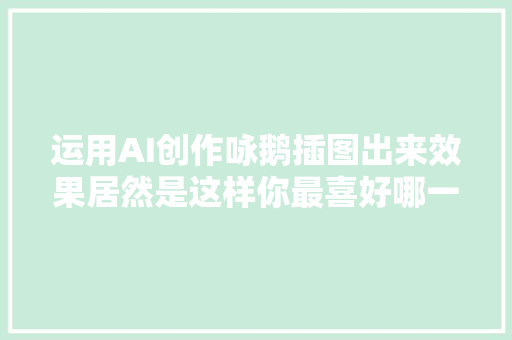 运用AI创作咏鹅插图出来效果居然是这样你最喜好哪一幅