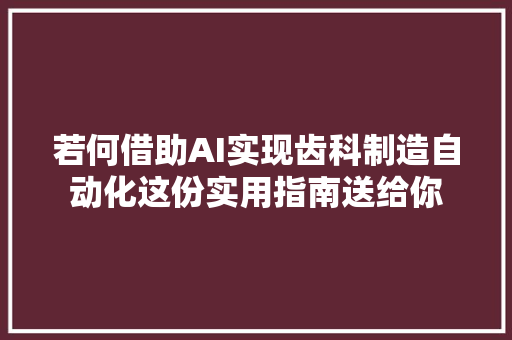 若何借助AI实现齿科制造自动化这份实用指南送给你