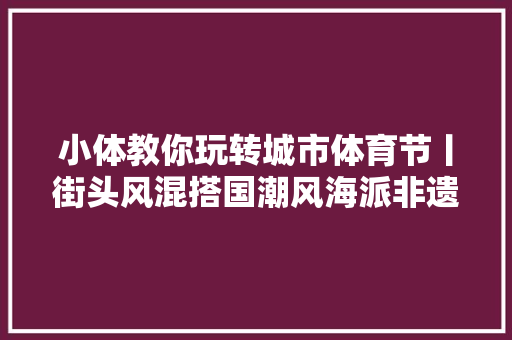 小体教你玩转城市体育节丨街头风混搭国潮风海派非遗摆进赛场