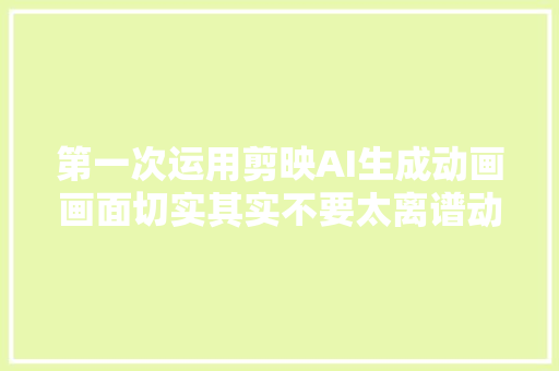 第一次运用剪映AI生成动画画面切实其实不要太离谱动漫