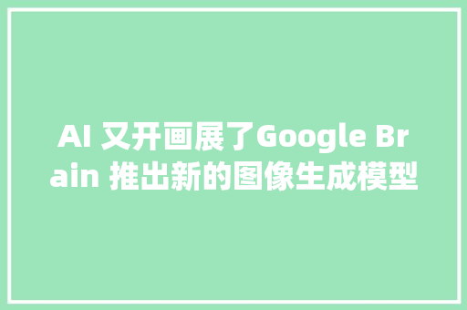 AI 又开画展了Google Brain 推出新的图像生成模型Imagen