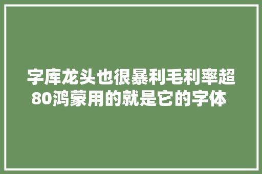 字库龙头也很暴利毛利率超80鸿蒙用的就是它的字体  IPO见闻