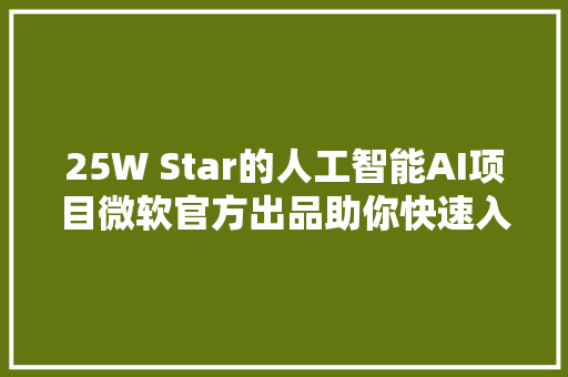 25W Star的人工智能AI项目微软官方出品助你快速入门