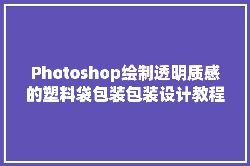 Photoshop绘制透明质感的塑料袋包装包装设计教程系列