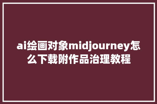 ai绘画对象midjourney怎么下载附作品治理教程