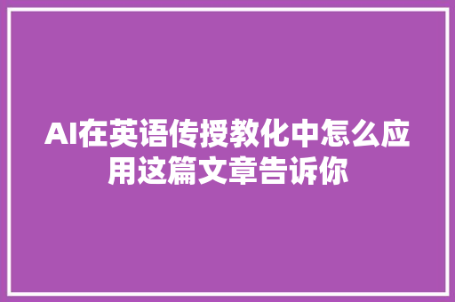 AI在英语传授教化中怎么应用这篇文章告诉你