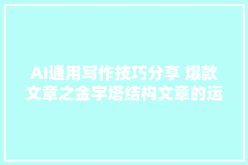 AI通用写作技巧分享 爆款文章之金字塔结构文章的运用方法