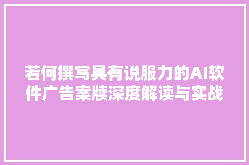 若何撰写具有说服力的AI软件广告案牍深度解读与实战经验分享