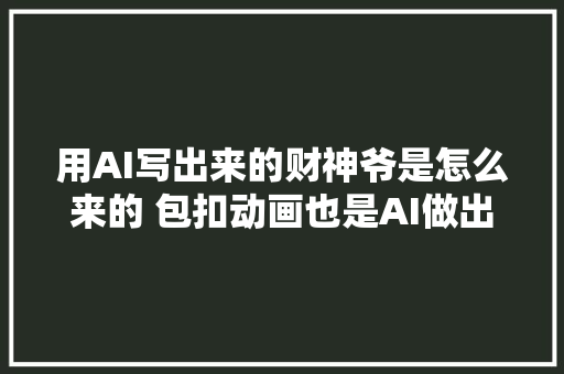 用AI写出来的财神爷是怎么来的 包扣动画也是AI做出来平易近间故事