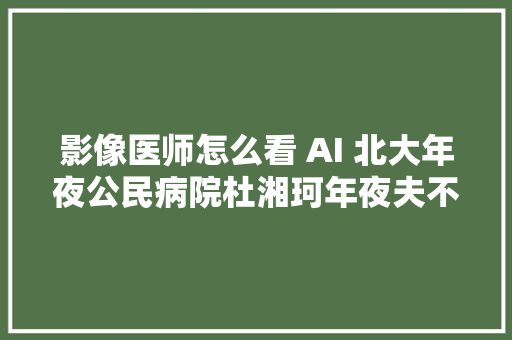 影像医师怎么看 AI 北大年夜公民病院杜湘珂年夜夫不止是看片子这么简单