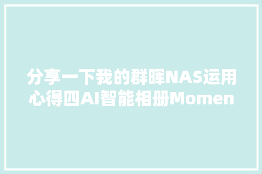 分享一下我的群晖NAS运用心得四AI智能相册Moments