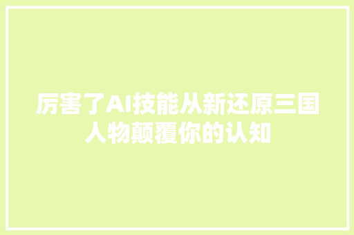 厉害了AI技能从新还原三国人物颠覆你的认知