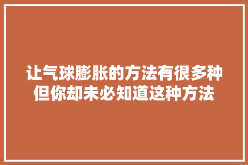 让气球膨胀的方法有很多种但你却未必知道这种方法