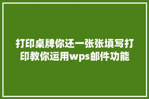 打印桌牌你还一张张填写打印教你运用wps邮件功能