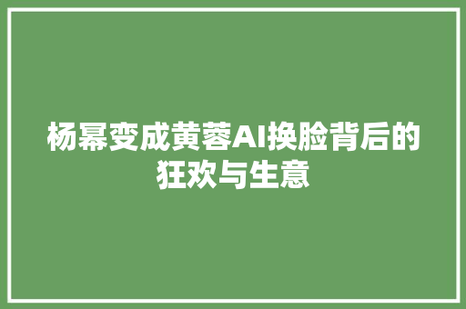 杨幂变成黄蓉AI换脸背后的狂欢与生意