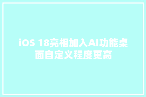 iOS 18亮相加入AI功能桌面自定义程度更高