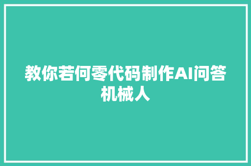 教你若何零代码制作AI问答机械人