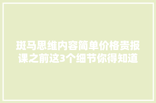 斑马思维内容简单价格贵报课之前这3个细节你得知道