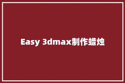 Easy 3dmax制作蜡烛