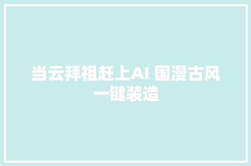 当云拜祖赶上AI 国漫古风一键装造