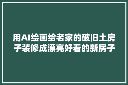 用AI绘画给老家的破旧土房子装修成漂亮好看的新房子。