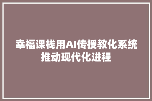 幸福课栈用AI传授教化系统推动现代化进程