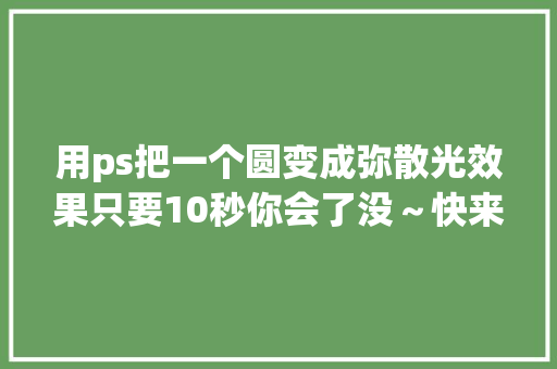 用ps把一个圆变成弥散光效果只要10秒你会了没～快来