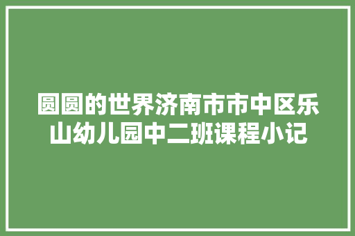 圆圆的世界济南市市中区乐山幼儿园中二班课程小记