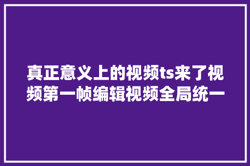 真正意义上的视频ts来了视频第一帧编辑视频全局统一改变