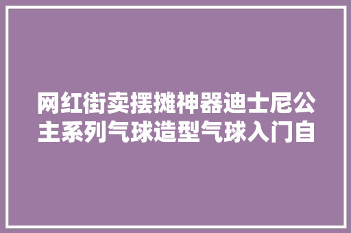 网红街卖摆摊神器迪士尼公主系列气球造型气球入门自学教程