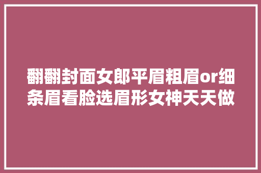 翻翻封面女郎平眉粗眉or细条眉看脸选眉形女神天天做专属眉妆的私人打造指南