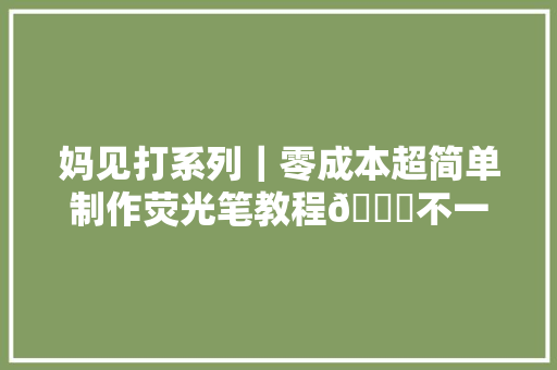 妈见打系列｜零成本超简单制作荧光笔教程🌟不一样的美妆产