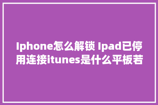 Iphone怎么解锁 Ipad已停用连接itunes是什么平板若何自己刷机开锁