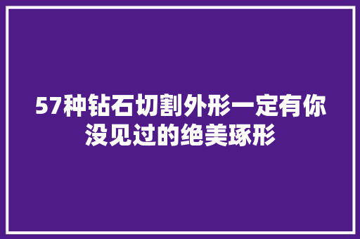 57种钻石切割外形一定有你没见过的绝美琢形