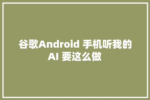 谷歌Android 手机听我的AI 要这么做