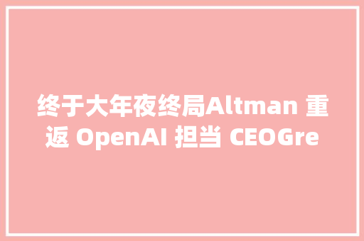 终于大年夜终局Altman 重返 OpenAI 担当 CEOGreg今晚就从新开始编码