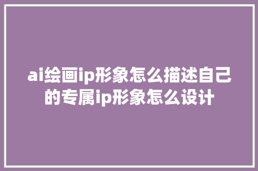 ai绘画ip形象怎么描述自己的专属ip形象怎么设计