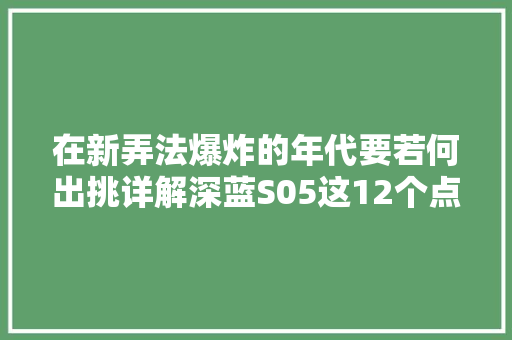 在新弄法爆炸的年代要若何出挑详解深蓝S05这12个点够格吗