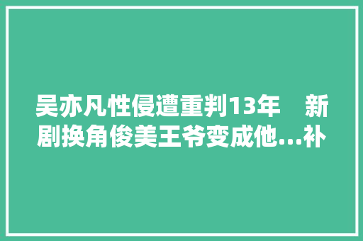 吴亦凡性侵遭重判13年　新剧换角俊美王爷变成他…补拍进度曝