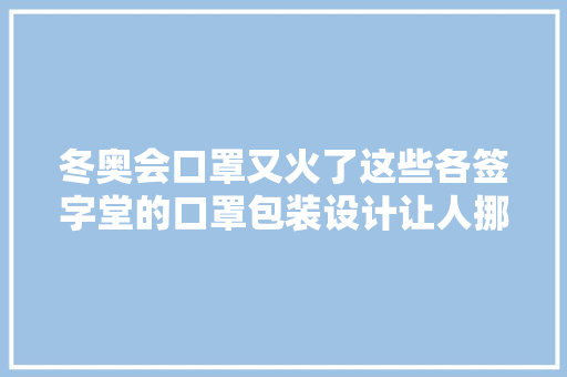 冬奥会口罩又火了这些各签字堂的口罩包装设计让人挪不开眼