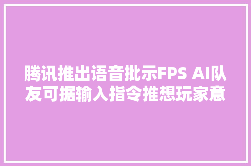 腾讯推出语音批示FPS AI队友可据输入指令推想玩家意图