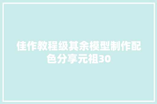 佳作教程级其余模型制作配色分享元祖30